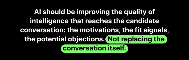Image that reads "AI should be improving the quality of intelligence that reaches the candidates conversation: the motivations, the fit signals, the potential objections. Not replacing the conversation itself.